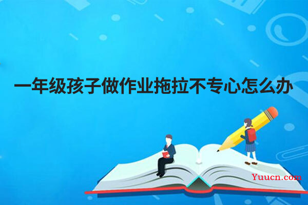 一年级孩子做作业拖拉不专心怎么办