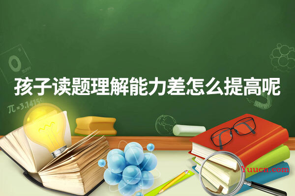 孩子读题理解能力差怎么提高呢