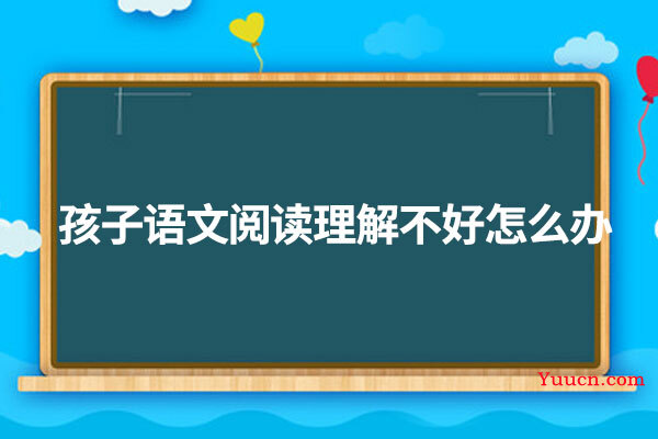 孩子语文阅读理解不好怎么办