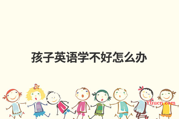 孩子英语学不好怎么办