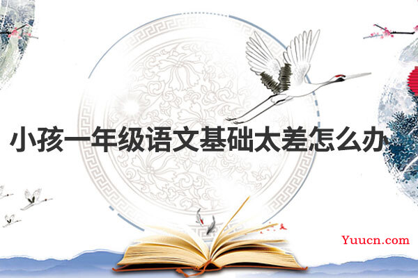 小孩一年级语文基础太差怎么办