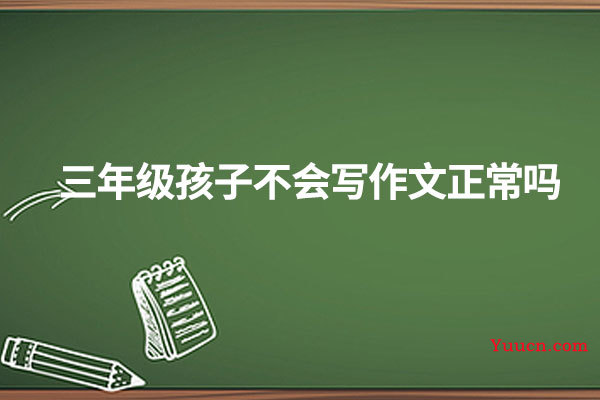 三年级孩子不会写作文正常吗